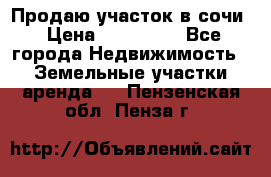Продаю участок в сочи › Цена ­ 700 000 - Все города Недвижимость » Земельные участки аренда   . Пензенская обл.,Пенза г.